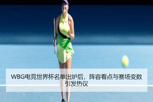 WBG电竞世界杯名单出炉后，阵容看点与赛场变数引发热议