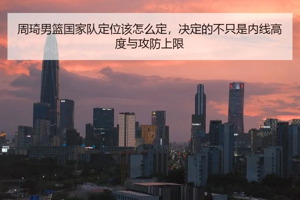 周琦男篮国家队定位该怎么定，决定的不只是内线高度与攻防上限